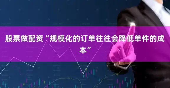 股票做配资“规模化的订单往往会降低单件的成本”