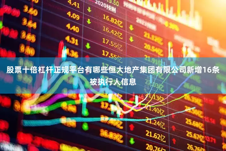 股票十倍杠杆正规平台有哪些恒大地产集团有限公司新增16条被执行人信息