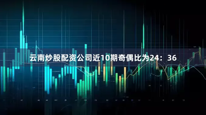 云南炒股配资公司近10期奇偶比为24：36