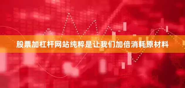 股票加杠杆网站纯粹是让我们加倍消耗原材料