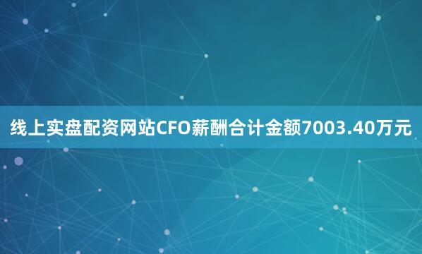 线上实盘配资网站CFO薪酬合计金额7003.40万元