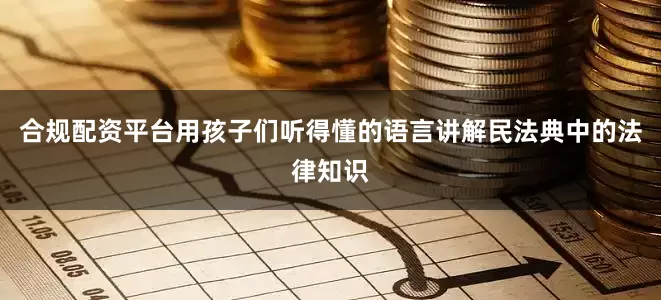 合规配资平台用孩子们听得懂的语言讲解民法典中的法律知识