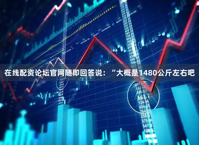 在线配资论坛官网随即回答说：“大概是1480公斤左右吧