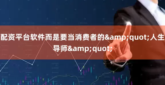 配资平台软件而是要当消费者的&quot;人生导师&quot;
