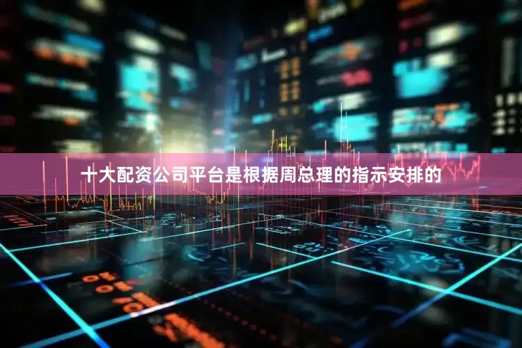 十大配资公司平台是根据周总理的指示安排的