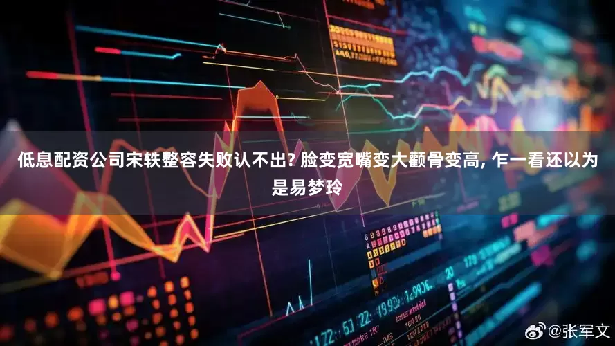 低息配资公司宋轶整容失败认不出? 脸变宽嘴变大颧骨变高, 乍一看还以为是易梦玲