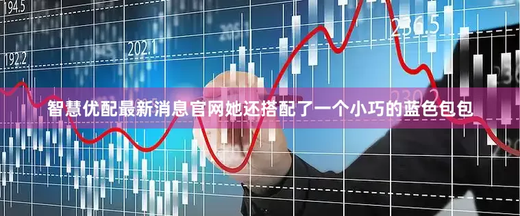 智慧优配最新消息官网她还搭配了一个小巧的蓝色包包
