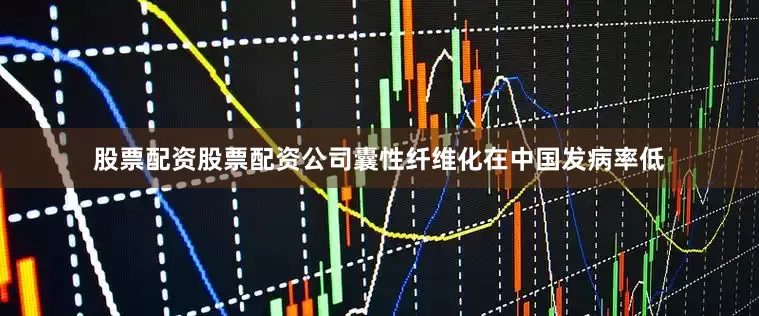 股票配资股票配资公司囊性纤维化在中国发病率低