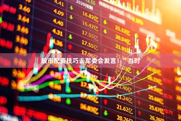 股市配资技巧去军委会发言！”当时