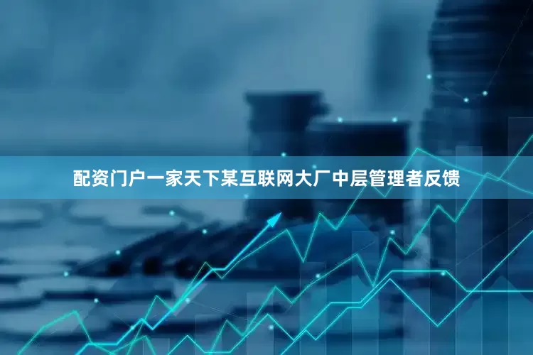 配资门户一家天下某互联网大厂中层管理者反馈