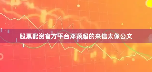 股票配资官方平台邓颖超的来信太像公文