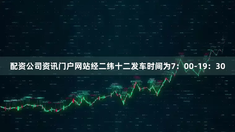 配资公司资讯门户网站经二纬十二发车时间为7：00-19：30