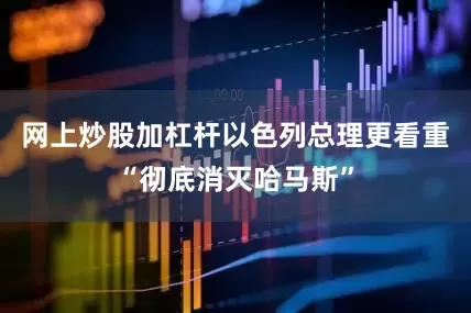 网上炒股加杠杆以色列总理更看重“彻底消灭哈马斯”