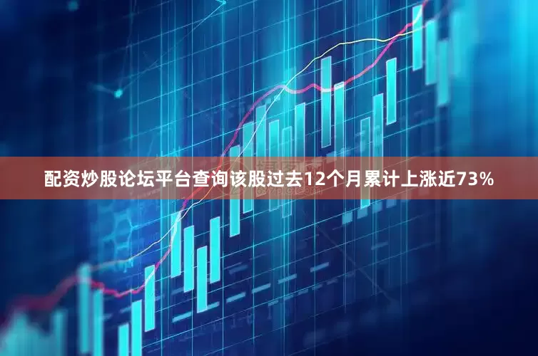 配资炒股论坛平台查询该股过去12个月累计上涨近73%