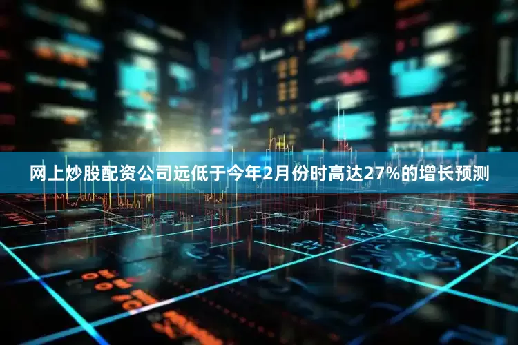 网上炒股配资公司远低于今年2月份时高达27%的增长预测