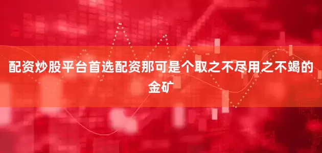 配资炒股平台首选配资那可是个取之不尽用之不竭的金矿