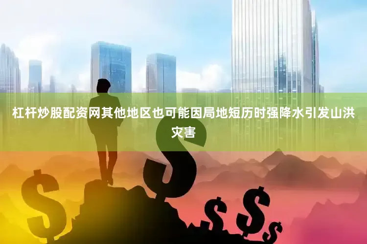 杠杆炒股配资网　　其他地区也可能因局地短历时强降水引发山洪灾害