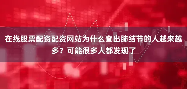 在线股票配资配资网站为什么查出肺结节的人越来越多?可能很多人都发现了