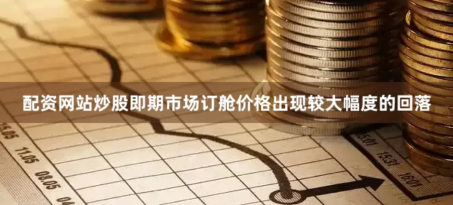 配资网站炒股即期市场订舱价格出现较大幅度的回落