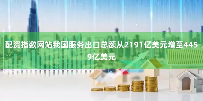 配资指数网站我国服务出口总额从2191亿美元增至4459亿美元