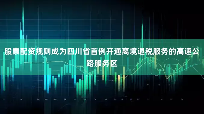 股票配资规则成为四川省首例开通离境退税服务的高速公路服务区
