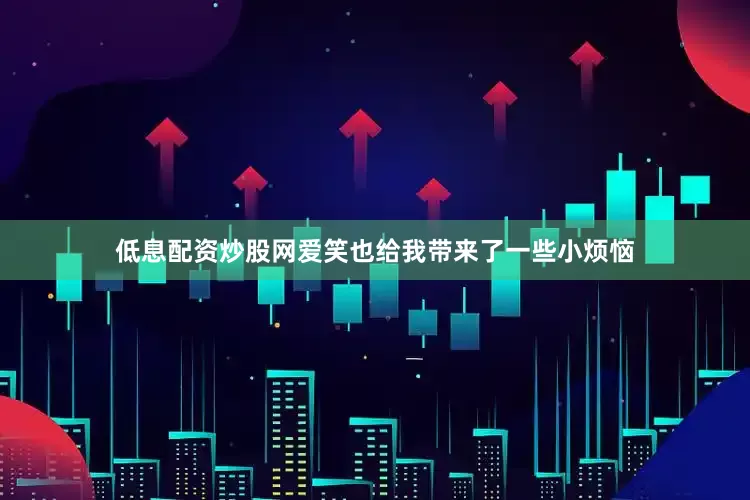 低息配资炒股网爱笑也给我带来了一些小烦恼