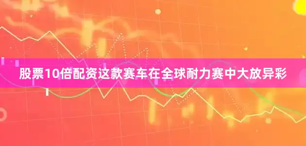 股票10倍配资这款赛车在全球耐力赛中大放异彩