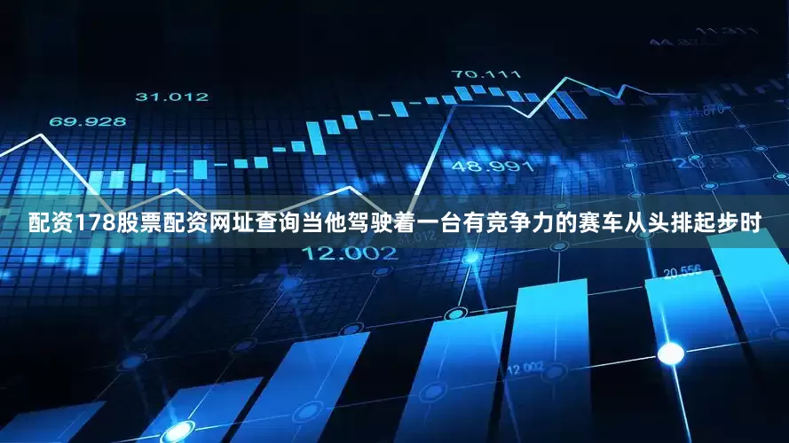 配资178股票配资网址查询当他驾驶着一台有竞争力的赛车从头排起步时