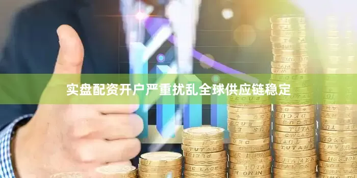 实盘配资开户严重扰乱全球供应链稳定