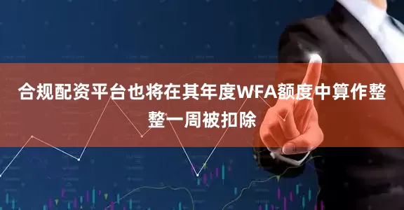 合规配资平台也将在其年度WFA额度中算作整整一周被扣除