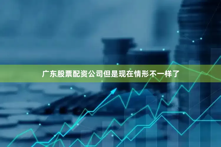 广东股票配资公司但是现在情形不一样了