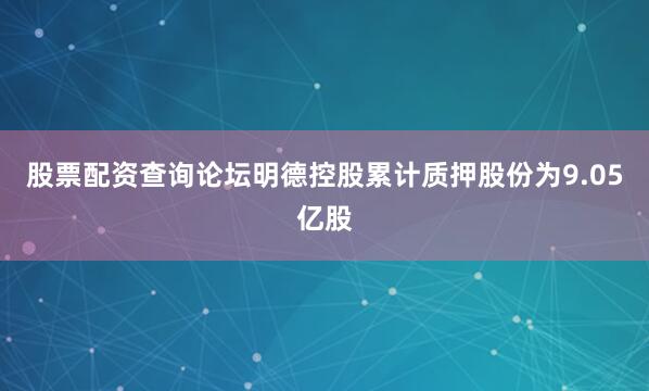 股票配资查询论坛明德控股累计质押股份为9.05亿股