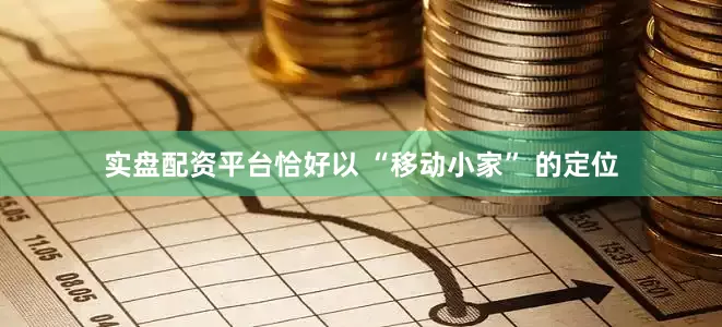 实盘配资平台恰好以 “移动小家” 的定位