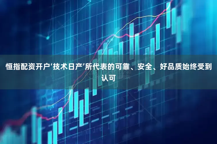 恒指配资开户‘技术日产’所代表的可靠、安全、好品质始终受到认可