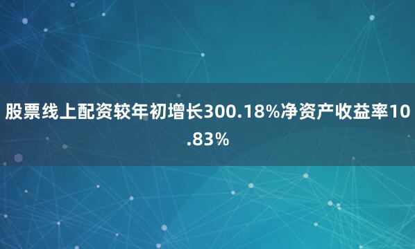 股票线上配资较年初增长300.18%净资产收益率10.83%